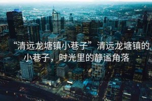 “清遠龍塘鎮小巷子”清遠龍塘鎮的小巷子，時(shí)光里的靜謐角落