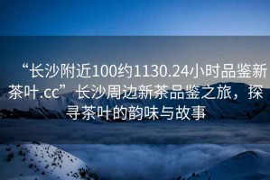 “長(cháng)沙附近100約1130.24小時(shí)品鑒新茶葉.cc”長(cháng)沙周邊新茶品鑒之旅，探尋茶葉的韻味與故事