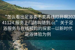 “怎么看出足浴賣(mài)不賣(mài)再線(xiàn)打開(kāi)啊20241124.服務(wù)上門(mén)隨叫隨到.cc”關(guān)于足浴服務(wù)與在線(xiàn)預約的探索—以新時(shí)代足浴體驗為例