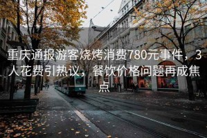 重慶通報游客燒烤消費780元事件，3人花費引熱議，餐飲價(jià)格問(wèn)題再成焦點(diǎn)