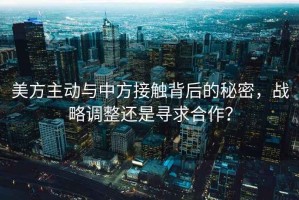 美方主動(dòng)與中方接觸背后的秘密，戰略調整還是尋求合作？