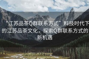 “江蘇品茶Q群聯(lián)系方式”科技時(shí)代下的江蘇品茶文化，探索Q群聯(lián)系方式的新機遇