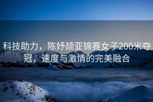 科技助力，陳妤頡亞錦賽女子200米奪冠，速度與激情的完美融合