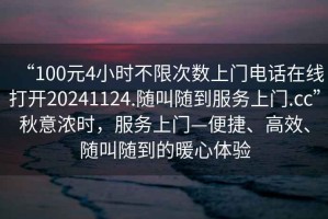 “100元4小時(shí)不限次數上門(mén)電話(huà)在線(xiàn)打開(kāi)20241124.隨叫隨到服務(wù)上門(mén).cc”秋意濃時(shí)，服務(wù)上門(mén)—便捷、高效、隨叫隨到的暖心體驗