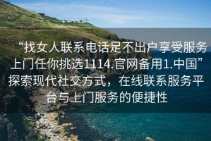 “找女人聯(lián)系電話(huà)足不出戶(hù)享受服務(wù)上門(mén)任你挑選1114.官網(wǎng)備用1.中國”探索現代社交方式，在線(xiàn)聯(lián)系服務(wù)平臺與上門(mén)服務(wù)的便捷性