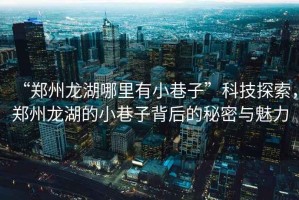 “鄭州龍湖哪里有小巷子”科技探索，鄭州龍湖的小巷子背后的秘密與魅力
