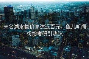 未名湖水售價(jià)高達近百元，魚(yú)兒聽(tīng)聞紛紛考研引熱議
