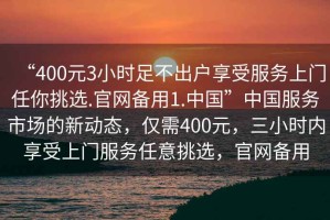 “400元3小時(shí)足不出戶(hù)享受服務(wù)上門(mén)任你挑選.官網(wǎng)備用1.中國”中國服務(wù)市場(chǎng)的新動(dòng)態(tài)，僅需400元，三小時(shí)內享受上門(mén)服務(wù)任意挑選，官網(wǎng)備用