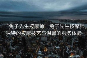 “兔子先生按摩師”兔子先生按摩師，獨特的按摩技藝與溫馨的服務(wù)體驗
