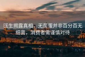 醫生揭露真相，無(wú)菌蛋并非百分百無(wú)細菌，消費者需謹慎對待