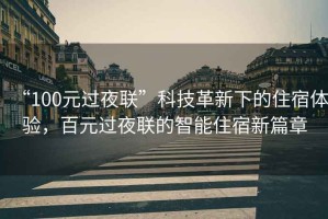 “100元過(guò)夜聯(lián)”科技革新下的住宿體驗，百元過(guò)夜聯(lián)的智能住宿新篇章
