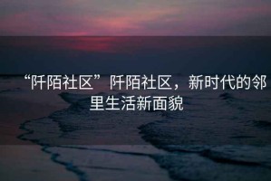“阡陌社區”阡陌社區，新時(shí)代的鄰里生活新面貌