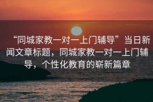 “同城家教一對一上門(mén)輔導”當日新聞文章標題，同城家教一對一上門(mén)輔導，個(gè)性化教育的嶄新篇章