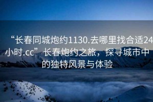 “長(cháng)春同城炮約1130.去哪里找合適24小時(shí).cc”長(cháng)春炮約之旅，探尋城市中的獨特風(fēng)景與體驗