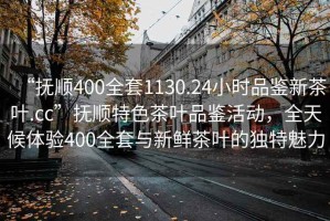 “撫順400全套1130.24小時(shí)品鑒新茶葉.cc”撫順特色茶葉品鑒活動(dòng)，全天候體驗400全套與新鮮茶葉的獨特魅力