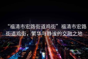 “福清市宏路街道雞街”福清市宏路街道雞街，繁華與靜謐的交融之地