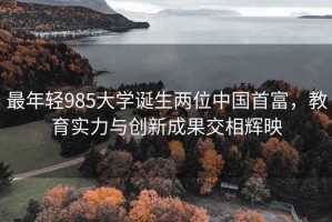 最年輕985大學(xué)誕生兩位中國首富，教育實(shí)力與創(chuàng  )新成果交相輝映