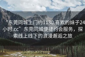 “東莞同城上門(mén)約1130.喜歡的妹子24小時(shí).cc”東莞同城便捷約會(huì )服務(wù)，探索線(xiàn)上線(xiàn)下的浪漫邂逅之旅