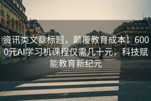 資訊類(lèi)文章標題，顛覆教育成本！6000元AI學(xué)習機課程僅需幾十元，科技賦能教育新紀元