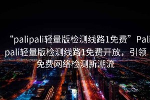“palipali輕量版檢測線(xiàn)路1免費”P(pán)alipali輕量版檢測線(xiàn)路1免費開(kāi)放，引領(lǐng)免費網(wǎng)絡(luò )檢測新潮流