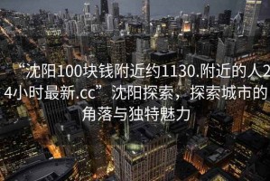 “沈陽(yáng)100塊錢(qián)附近約1130.附近的人24小時(shí)最新.cc”沈陽(yáng)探索，探索城市的角落與獨特魅力