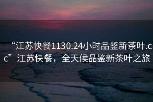 “江蘇快餐1130.24小時(shí)品鑒新茶葉.cc”江蘇快餐，全天候品鑒新茶葉之旅
