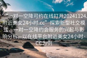 “一對一空降可約在線(xiàn)打開(kāi)20241124.附近美女24小時(shí).cc”探索新型社交模式，一對一空降約會(huì )服務(wù)的興起與影響分析—以在線(xiàn)平臺附近美女24小時(shí)·CC為例