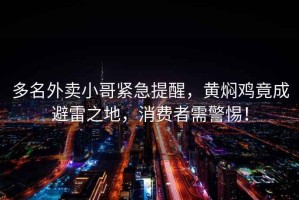 多名外賣(mài)小哥緊急提醒，黃燜雞竟成避雷之地，消費者需警惕！