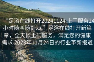 “足浴在線(xiàn)打開(kāi)20241124.上門(mén)服務(wù)24小時(shí)隨叫隨到.cc”足浴在線(xiàn)打開(kāi)新篇章，全天候上門(mén)服務(wù)，滿(mǎn)足您的健康需求 2023年11月24日的行業(yè)革新報道