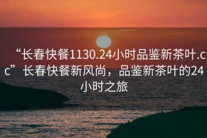 “長(cháng)春快餐1130.24小時(shí)品鑒新茶葉.cc”長(cháng)春快餐新風(fēng)尚，品鑒新茶葉的24小時(shí)之旅