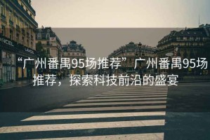 “廣州番禺95場(chǎng)推薦”廣州番禺95場(chǎng)推薦，探索科技前沿的盛宴