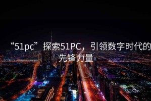 “51pc”探索51PC，引領(lǐng)數字時(shí)代的先鋒力量