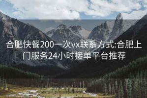 合肥快餐200一次vx聯(lián)系方式:合肥上門(mén)服務(wù)24小時(shí)接單平臺推薦