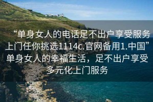 “單身女人的電話(huà)足不出戶(hù)享受服務(wù)上門(mén)任你挑選1114c.官網(wǎng)備用1.中國”單身女人的幸福生活，足不出戶(hù)享受多元化上門(mén)服務(wù)