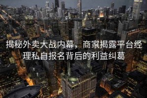 揭秘外賣(mài)大戰內幕，商家揭露平臺經(jīng)理私自報名背后的利益糾葛