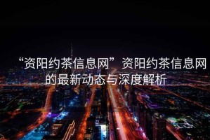 “資陽(yáng)約茶信息網(wǎng)”資陽(yáng)約茶信息網(wǎng)的最新動(dòng)態(tài)與深度解析