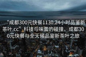 “成都300元快餐1130.24小時(shí)品鑒新茶葉.cc”科技與味蕾的碰撞，成都300元快餐與全天候品鑒新茶葉之旅