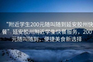“附近學(xué)生200元隨叫隨到延安膠州快餐”延安膠州附近學(xué)生快餐服務(wù)，200元隨叫隨到，便捷美食新選擇