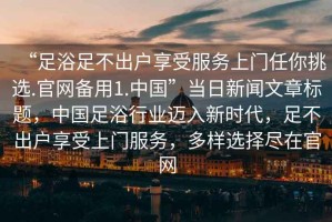 “足浴足不出戶(hù)享受服務(wù)上門(mén)任你挑選.官網(wǎng)備用1.中國”當日新聞文章標題，中國足浴行業(yè)邁入新時(shí)代，足不出戶(hù)享受上門(mén)服務(wù)，多樣選擇盡在官網(wǎng)