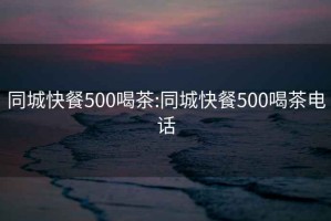 同城快餐500喝茶:同城快餐500喝茶電話(huà)