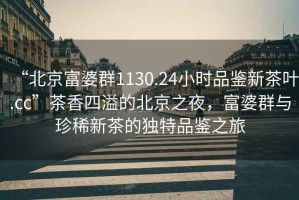 “北京富婆群1130.24小時(shí)品鑒新茶葉.cc”茶香四溢的北京之夜，富婆群與珍稀新茶的獨特品鑒之旅