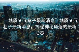“塘廈50元巷子最新消息”塘廈50元巷子最新消息，揭秘神秘角落的最新動(dòng)態(tài)