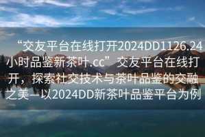“交友平臺在線(xiàn)打開(kāi)2024DD1126.24小時(shí)品鑒新茶葉.cc”交友平臺在線(xiàn)打開(kāi)，探索社交技術(shù)與茶葉品鑒的交融之美—以2024DD新茶葉品鑒平臺為例