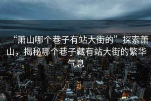 “蕭山哪個(gè)巷子有站大街的”探索蕭山，揭秘哪個(gè)巷子藏有站大街的繁華氣息