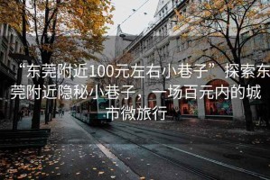 “東莞附近100元左右小巷子”探索東莞附近隱秘小巷子，一場(chǎng)百元內的城市微旅行
