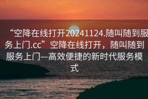 “空降在線(xiàn)打開(kāi)20241124.隨叫隨到服務(wù)上門(mén).cc”空降在線(xiàn)打開(kāi)，隨叫隨到服務(wù)上門(mén)—高效便捷的新時(shí)代服務(wù)模式