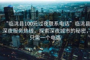 “臨洮縣100元過(guò)夜聯(lián)系電話(huà)”臨洮縣深夜服務(wù)熱線(xiàn)，探索深夜城市的秘密，只需一個(gè)電話(huà)
