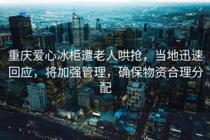 重慶愛(ài)心冰柜遭老人哄搶?zhuān)數匮杆倩貞?，將加強管理，確保物資合理分配