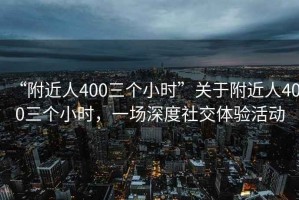 “附近人400三個(gè)小時(shí)”關(guān)于附近人400三個(gè)小時(shí)，一場(chǎng)深度社交體驗活動(dòng)