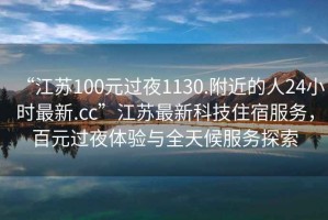 “江蘇100元過(guò)夜1130.附近的人24小時(shí)最新.cc”江蘇最新科技住宿服務(wù)，百元過(guò)夜體驗與全天候服務(wù)探索